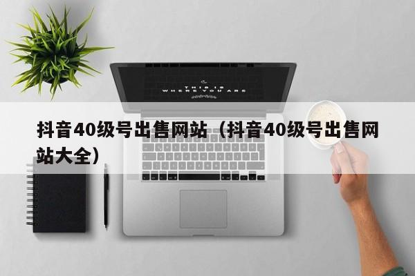 抖音40级号出售网站（抖音40级号出售网站大全）