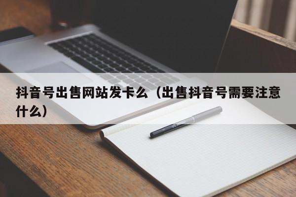 抖音号出售网站发卡么（出售抖音号需要注意什么）