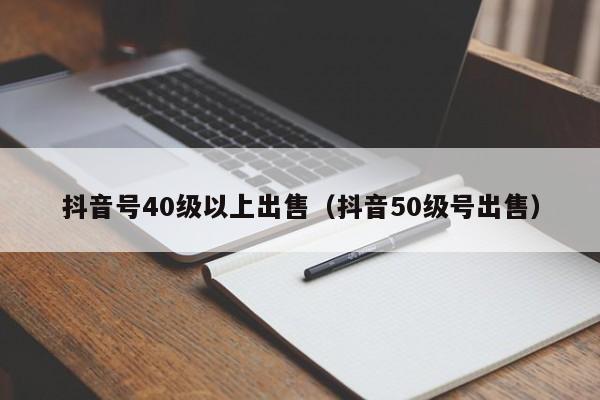 抖音号40级以上出售（抖音50级号出售）