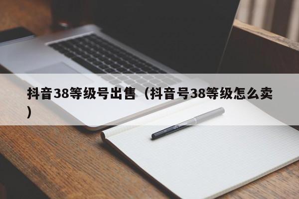 抖音38等级号出售（抖音号38等级怎么卖）