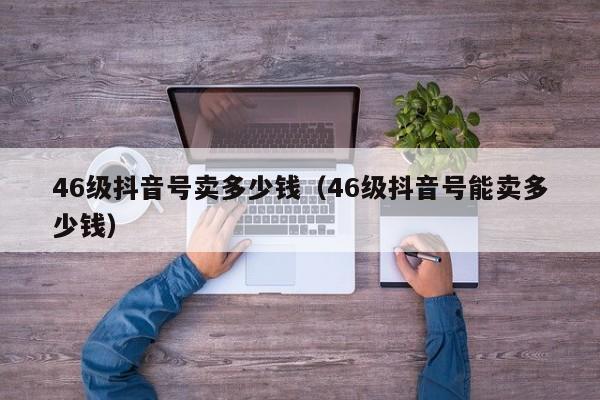 46级抖音号卖多少钱（46级抖音号能卖多少钱）