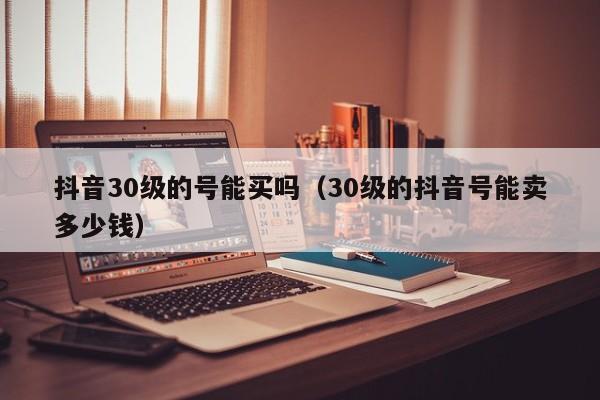 抖音30级的号能买吗（30级的抖音号能卖多少钱）