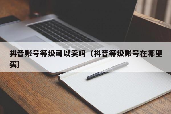 抖音账号等级可以卖吗（抖音等级账号在哪里买）