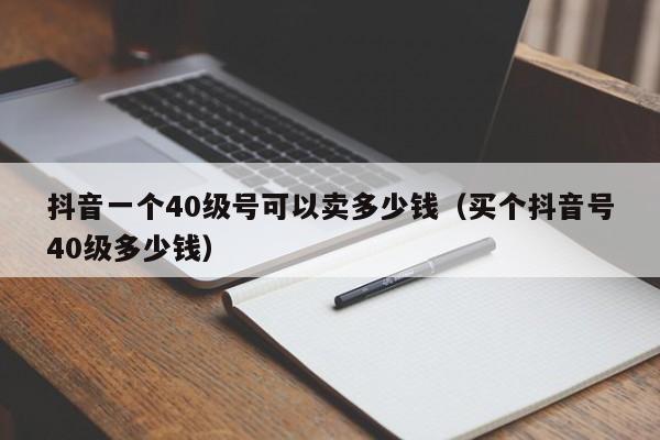 抖音一个40级号可以卖多少钱（买个抖音号40级多少钱）