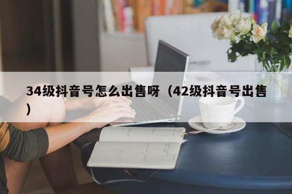 34级抖音号怎么出售呀（42级抖音号出售）