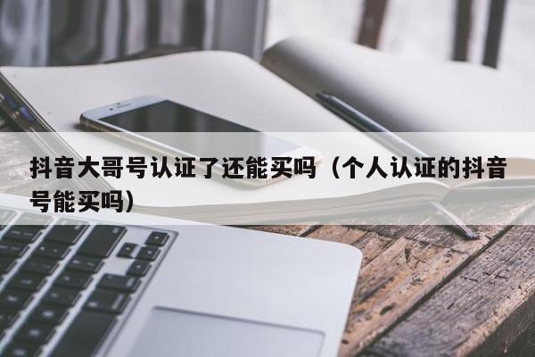 抖音大哥号认证了还能买吗（个人认证的抖音号能买吗）