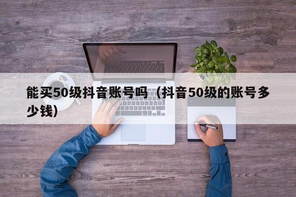 能买50级抖音账号吗（抖音50级的账号多少钱）