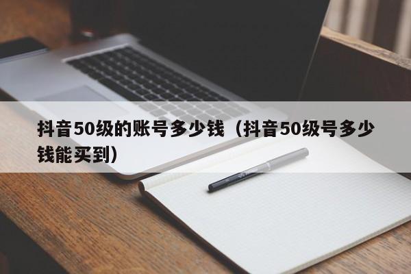 抖音50级的账号多少钱（抖音50级号多少钱能买到）