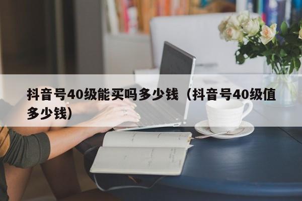 抖音号40级能买吗多少钱（抖音号40级值多少钱）