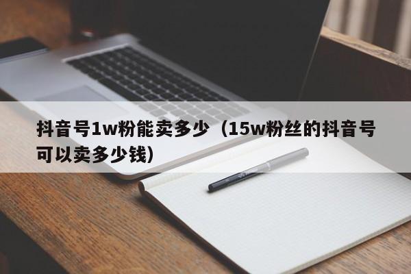 抖音号1w粉能卖多少（15w粉丝的抖音号可以卖多少钱）