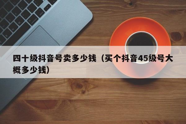 四十级抖音号卖多少钱（买个抖音45级号大概多少钱）