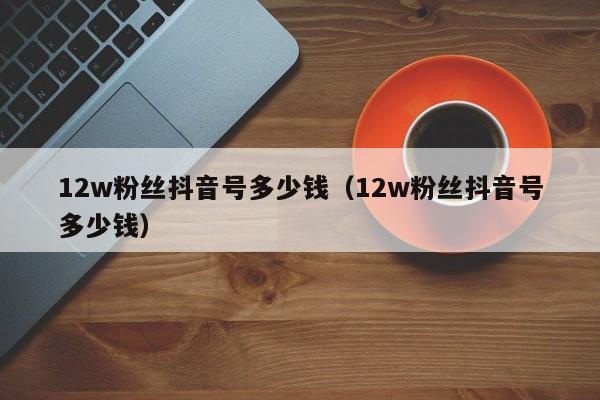 12w粉丝抖音号多少钱（12w粉丝抖音号多少钱）