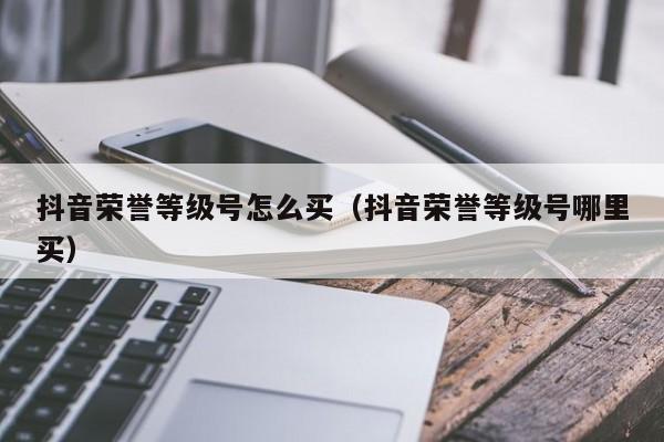 抖音荣誉等级号怎么买（抖音荣誉等级号哪里买）