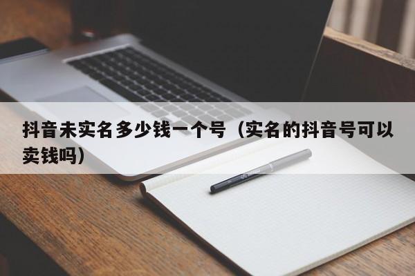 抖音未实名多少钱一个号（实名的抖音号可以卖钱吗）