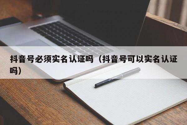 抖音号必须实名认证吗（抖音号可以实名认证吗）