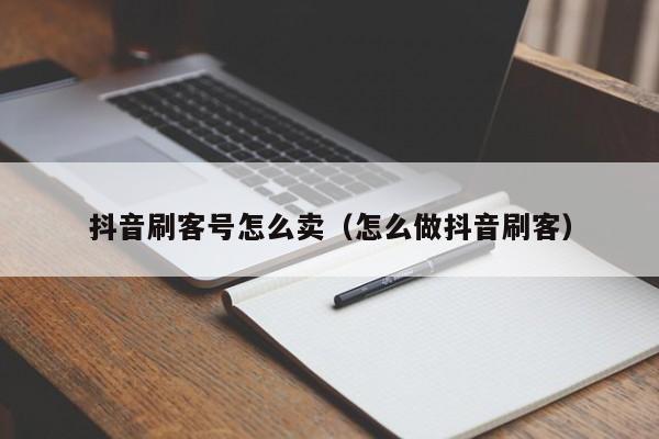 抖音刷客号怎么卖（怎么做抖音刷客）