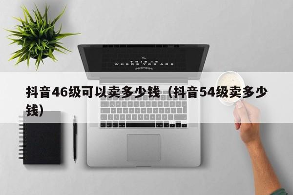 抖音46级可以卖多少钱（抖音54级卖多少钱）