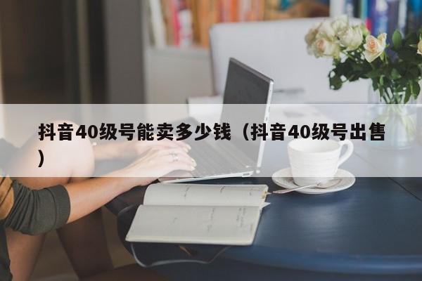 抖音40级号能卖多少钱（抖音40级号出售）