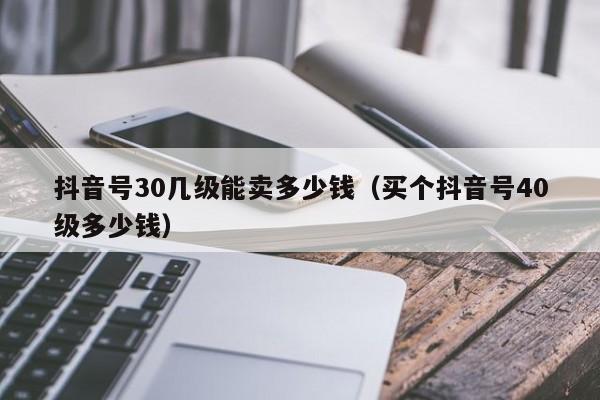 抖音号30几级能卖多少钱（买个抖音号40级多少钱）