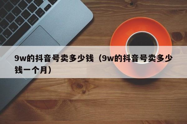 9w的抖音号卖多少钱（9w的抖音号卖多少钱一个月）