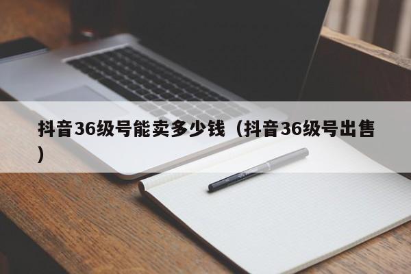 抖音36级号能卖多少钱（抖音36级号出售）