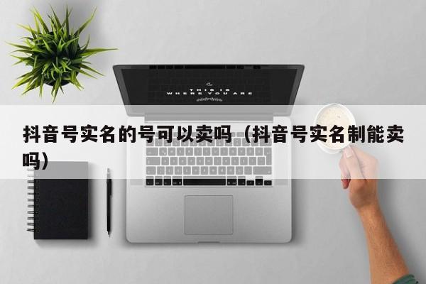 抖音号实名的号可以卖吗（抖音号实名制能卖吗）