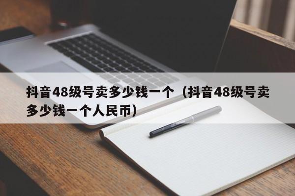 抖音48级号卖多少钱一个（抖音48级号卖多少钱一个人民币）