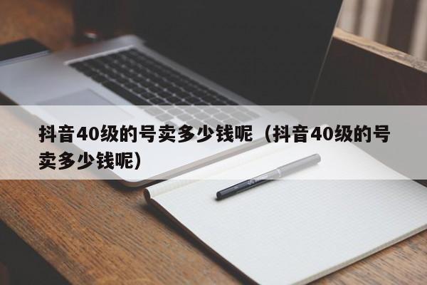 抖音40级的号卖多少钱呢（抖音40级的号卖多少钱呢）