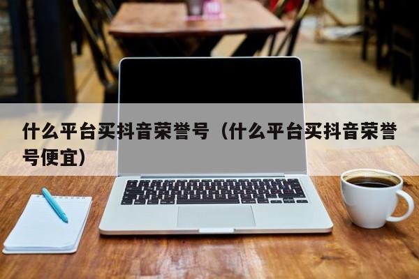 什么平台买抖音荣誉号（什么平台买抖音荣誉号便宜）