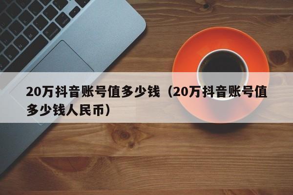 20万抖音账号值多少钱（20万抖音账号值多少钱人民币）