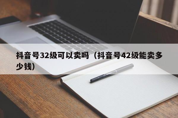 抖音号32级可以卖吗（抖音号42级能卖多少钱）