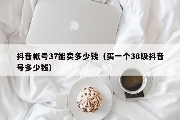 抖音帐号37能卖多少钱（买一个38级抖音号多少钱）