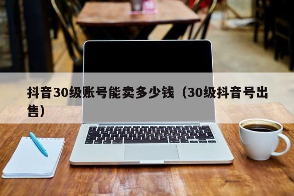 抖音30级账号能卖多少钱（30级抖音号出售）