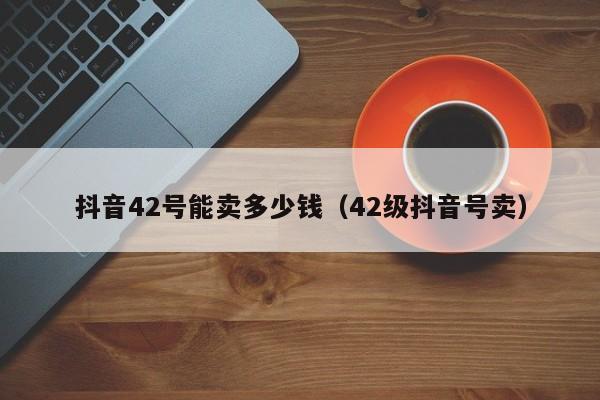 抖音42号能卖多少钱（42级抖音号卖）