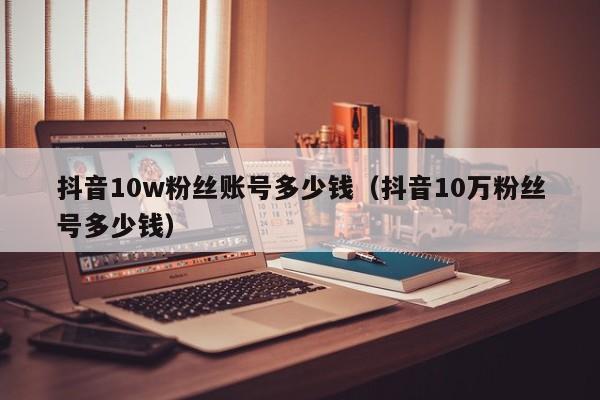 抖音10w粉丝账号多少钱（抖音10万粉丝号多少钱）