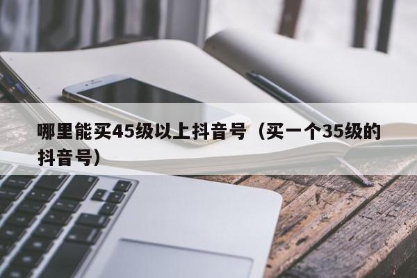 哪里能买45级以上抖音号（买一个35级的抖音号）