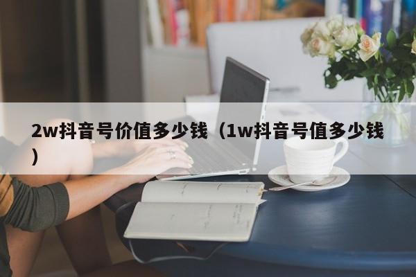 2w抖音号价值多少钱（1w抖音号值多少钱）