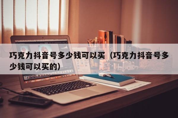 巧克力抖音号多少钱可以买（巧克力抖音号多少钱可以买的）