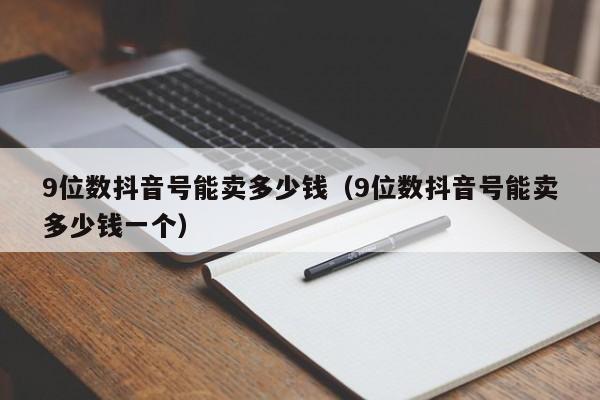 9位数抖音号能卖多少钱（9位数抖音号能卖多少钱一个）