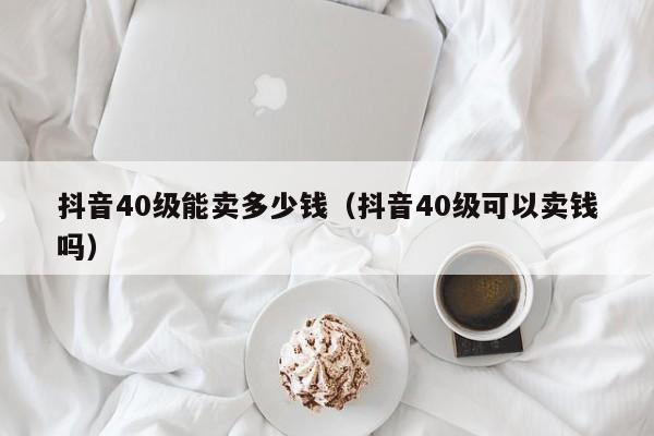 抖音40级能卖多少钱（抖音40级可以卖钱吗）