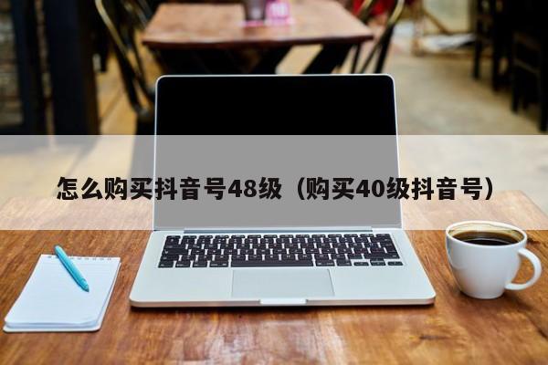 怎么购买抖音号48级（购买40级抖音号）