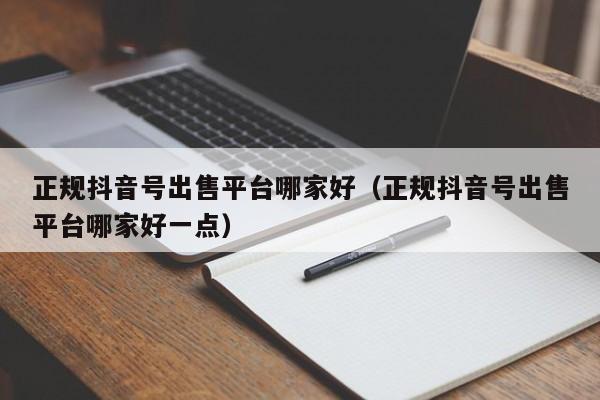 正规抖音号出售平台哪家好（正规抖音号出售平台哪家好一点）