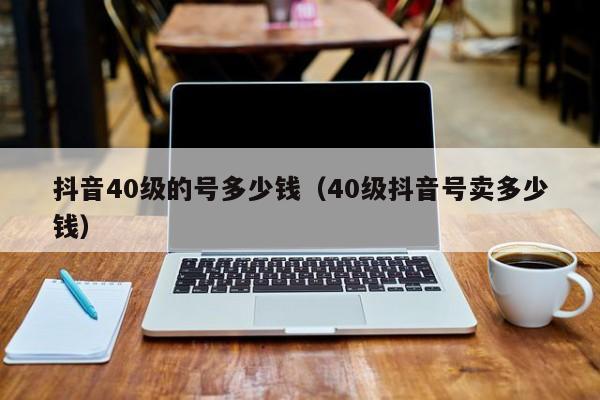 抖音40级的号多少钱（40级抖音号卖多少钱）