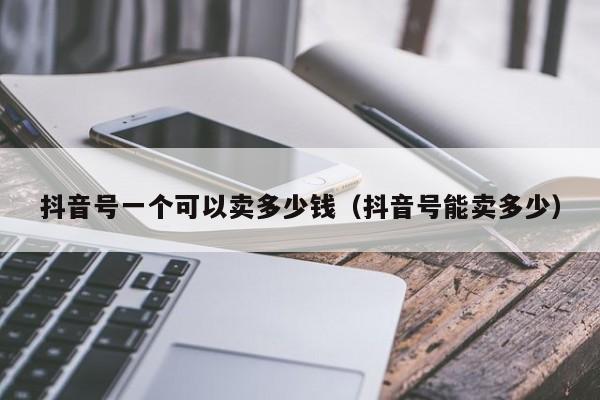 抖音号一个可以卖多少钱（抖音号能卖多少）