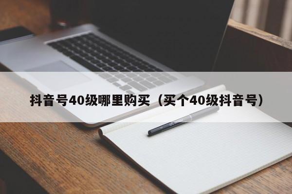 抖音号40级哪里购买（买个40级抖音号）