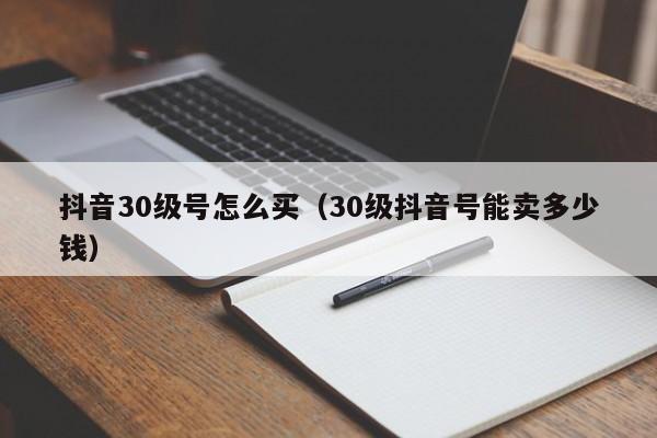 抖音30级号怎么买（30级抖音号能卖多少钱）