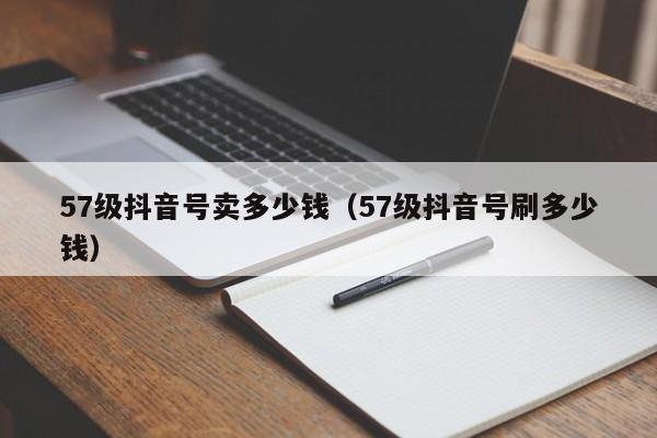 57级抖音号卖多少钱（57级抖音号刷多少钱）