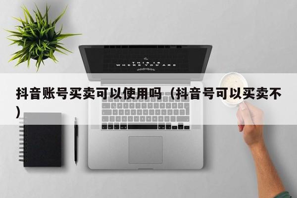 抖音账号买卖可以使用吗（抖音号可以买卖不）