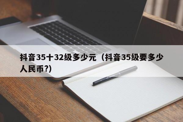 抖音35十32级多少元（抖音35级要多少人民币?）