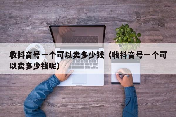 收抖音号一个可以卖多少钱（收抖音号一个可以卖多少钱呢）